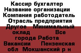 Кассир-бухгалтер › Название организации ­ Компания-работодатель › Отрасль предприятия ­ Другое › Минимальный оклад ­ 21 000 - Все города Работа » Вакансии   . Пензенская обл.,Мокшанский р-н